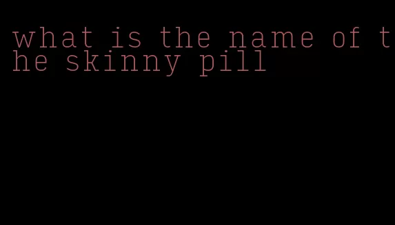what is the name of the skinny pill