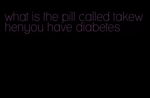what is the pill called takewhenyou have diabetes