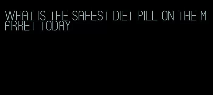 what is the safest diet pill on the market today