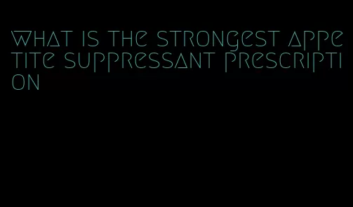 what is the strongest appetite suppressant prescription