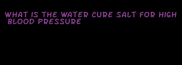 what is the water cure salt for high blood pressure