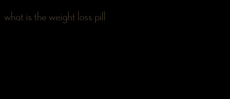 what is the weight loss pill