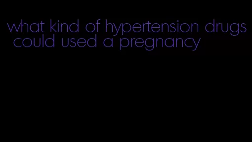 what kind of hypertension drugs could used a pregnancy