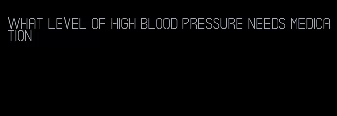 what level of high blood pressure needs medication