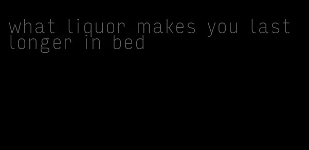 what liquor makes you last longer in bed