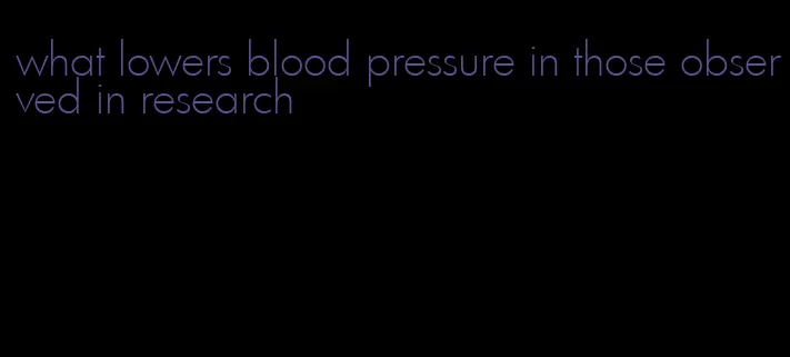 what lowers blood pressure in those observed in research