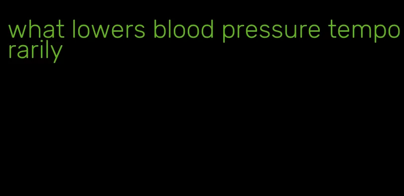 what lowers blood pressure temporarily