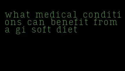 what medical conditions can benefit from a gi soft diet