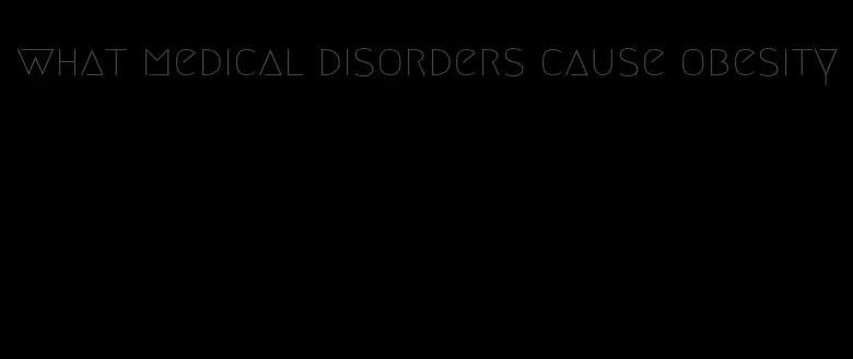 what medical disorders cause obesity