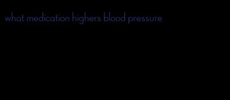 what medication highers blood pressure