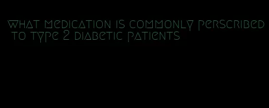 what medication is commonly perscribed to type 2 diabetic patients