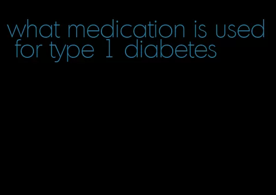 what medication is used for type 1 diabetes