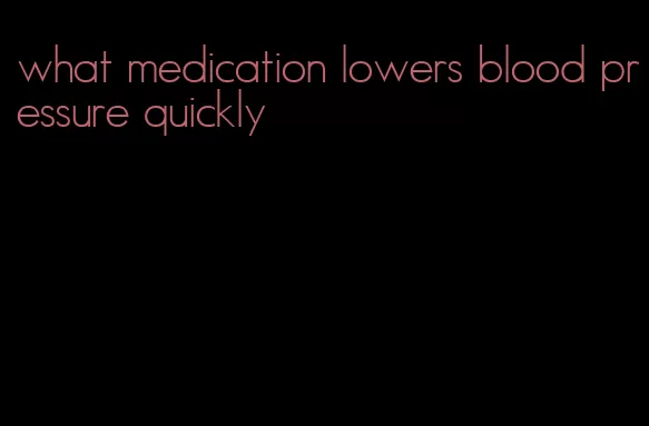what medication lowers blood pressure quickly