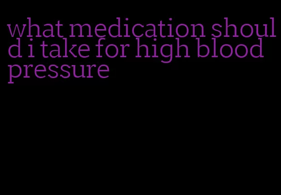 what medication should i take for high blood pressure
