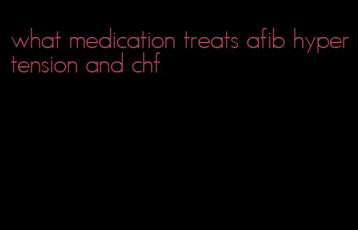 what medication treats afib hypertension and chf