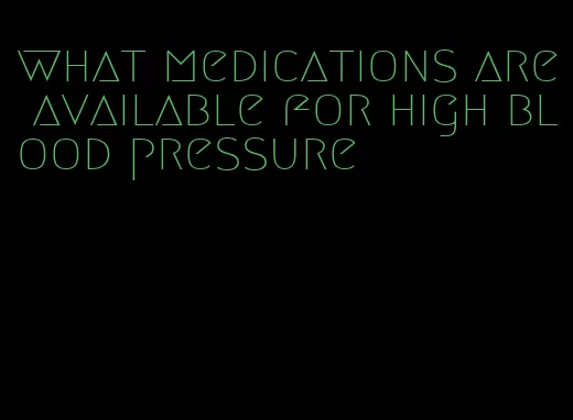 what medications are available for high blood pressure