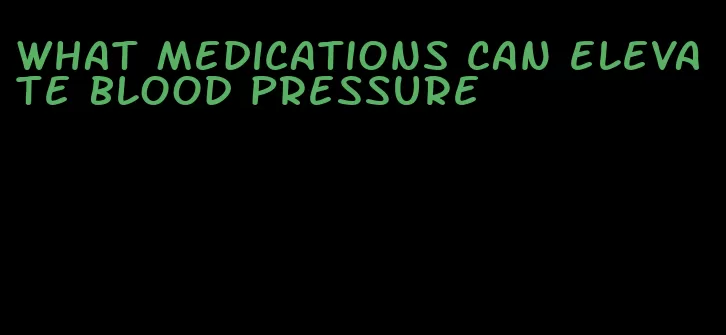 what medications can elevate blood pressure