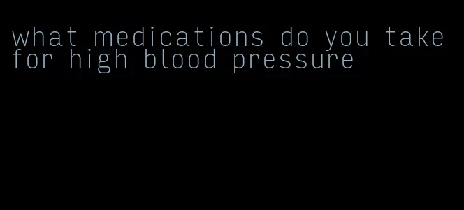 what medications do you take for high blood pressure
