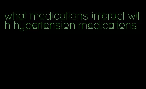 what medications interact with hypertension medications