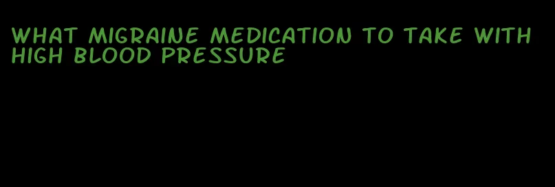 what migraine medication to take with high blood pressure