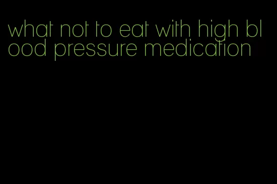 what not to eat with high blood pressure medication