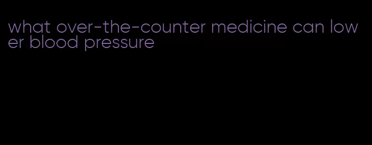 what over-the-counter medicine can lower blood pressure
