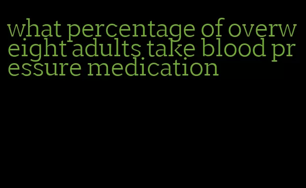 what percentage of overweight adults take blood pressure medication