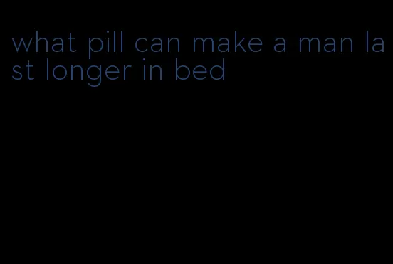 what pill can make a man last longer in bed
