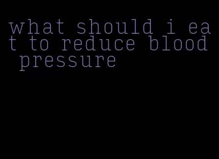 what should i eat to reduce blood pressure