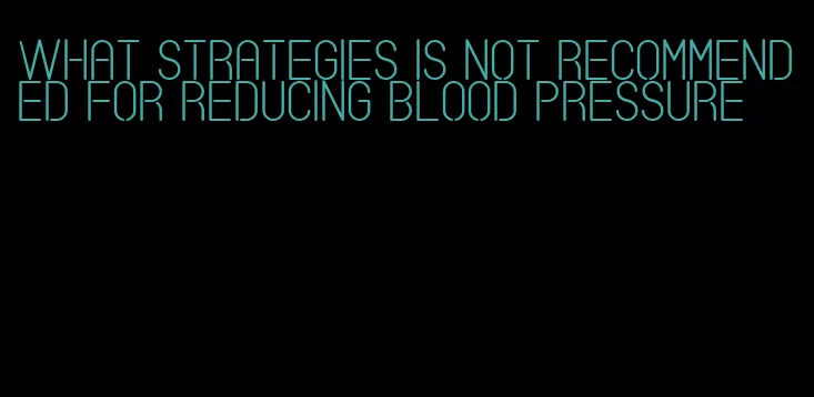 what strategies is not recommended for reducing blood pressure