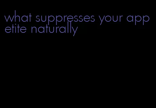 what suppresses your appetite naturally