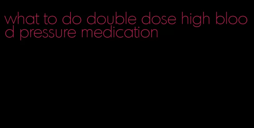 what to do double dose high blood pressure medication