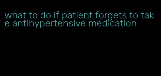 what to do if patient forgets to take antihypertensive medication