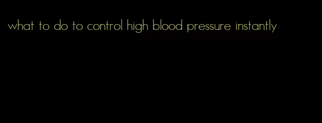 what to do to control high blood pressure instantly
