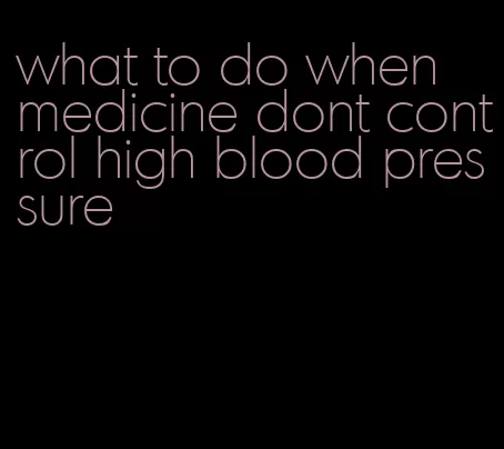 what to do when medicine dont control high blood pressure