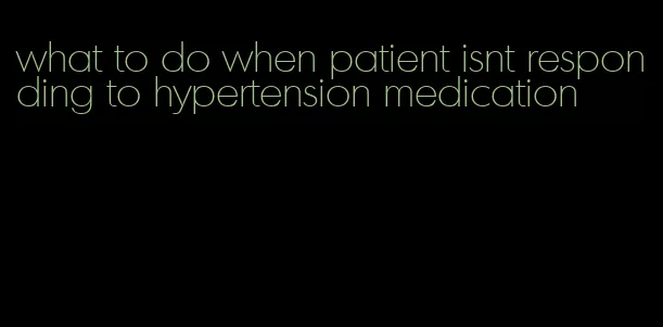 what to do when patient isnt responding to hypertension medication