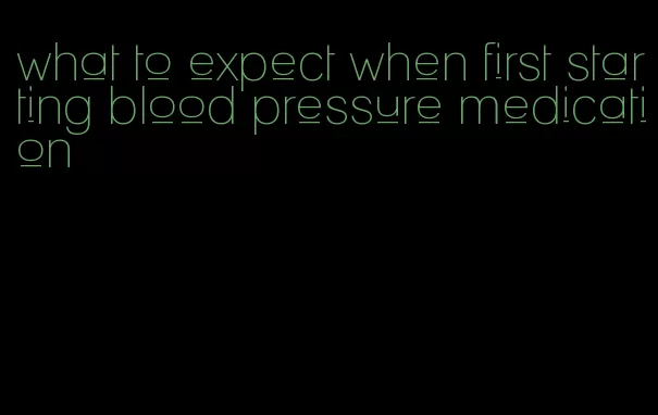 what to expect when first starting blood pressure medication