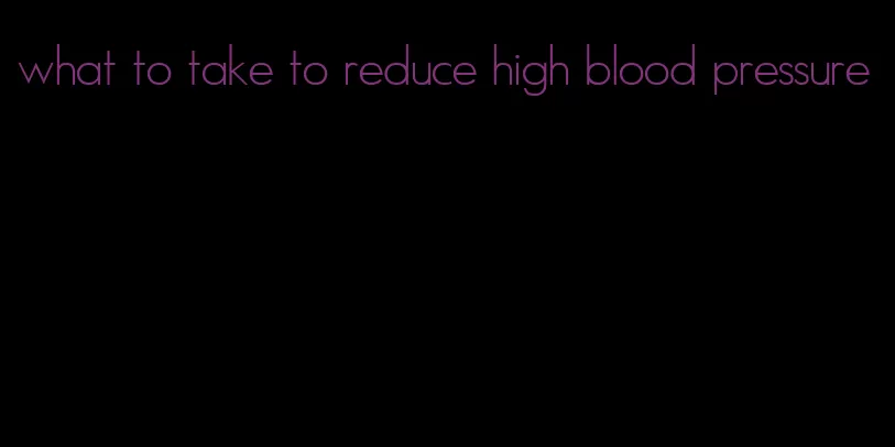 what to take to reduce high blood pressure