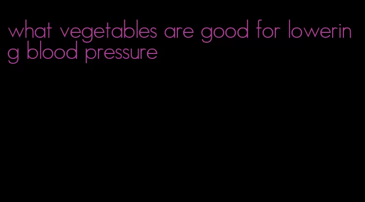 what vegetables are good for lowering blood pressure