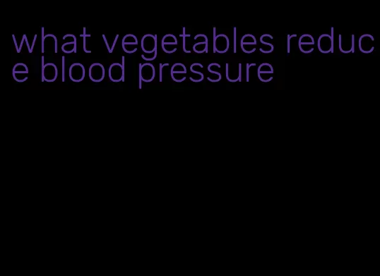 what vegetables reduce blood pressure