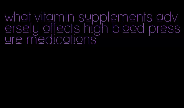 what vitamin supplements adversely affects high blood pressure medications