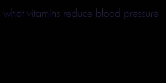 what vitamins reduce blood pressure
