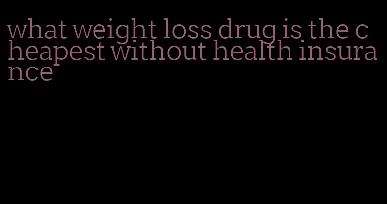 what weight loss drug is the cheapest without health insurance