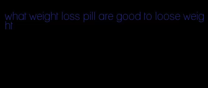 what weight loss pill are good to loose weight