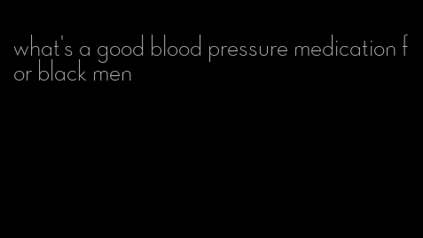 what's a good blood pressure medication for black men