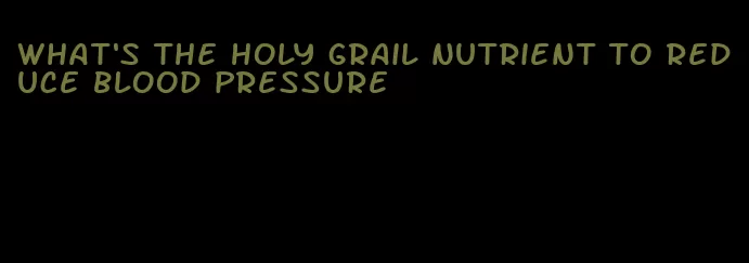 what's the holy grail nutrient to reduce blood pressure