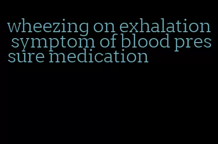 wheezing on exhalation symptom of blood pressure medication