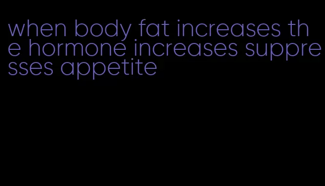 when body fat increases the hormone increases suppresses appetite