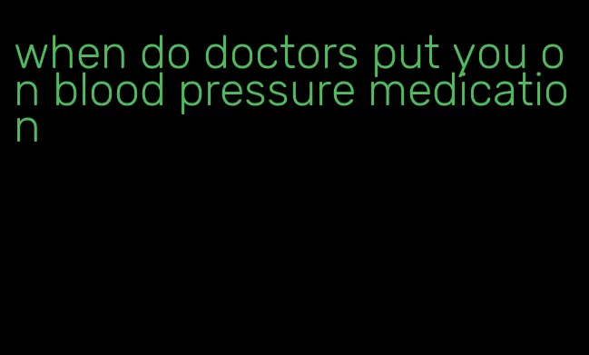 when do doctors put you on blood pressure medication