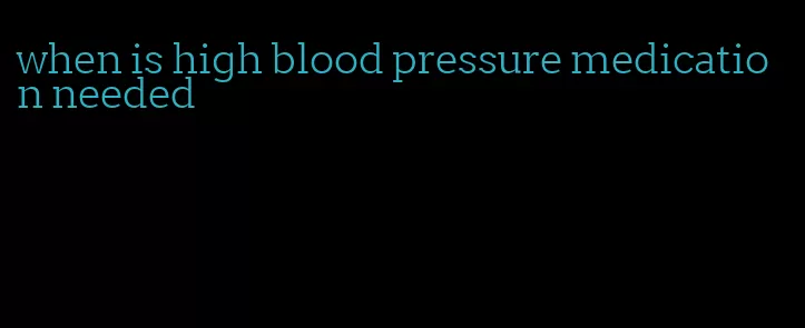 when is high blood pressure medication needed